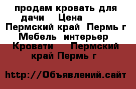 продам кровать для дачи  › Цена ­ 500 - Пермский край, Пермь г. Мебель, интерьер » Кровати   . Пермский край,Пермь г.